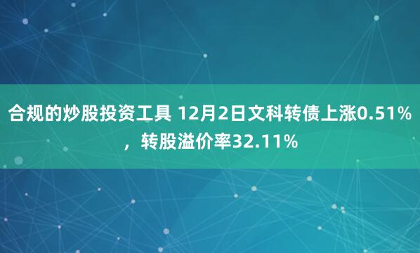 合规的炒股投资工具 12月2日文科转债上涨0.51%，转股溢价率32.11%