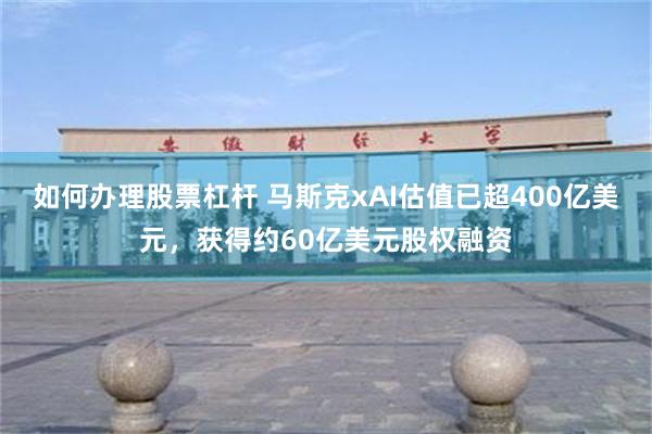 如何办理股票杠杆 马斯克xAI估值已超400亿美元，获得约60亿美元股权融资