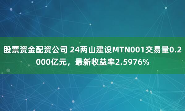 股票资金配资公司 24两山建设MTN001交易量0.2000亿元，最新收益率2.5976%
