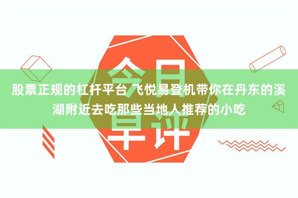 股票正规的杠杆平台 飞悦易登机带你在丹东的溪湖附近去吃那些当地人推荐的小吃