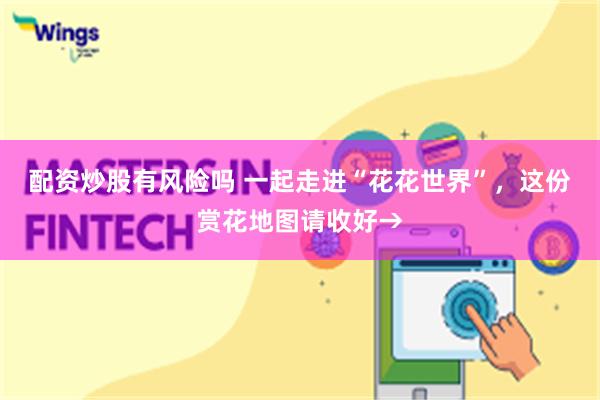 配资炒股有风险吗 一起走进“花花世界”，这份赏花地图请收好→