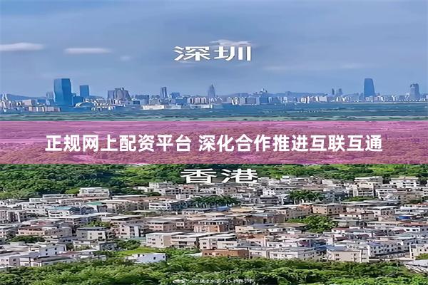 正规网上配资平台 深化合作推进互联互通