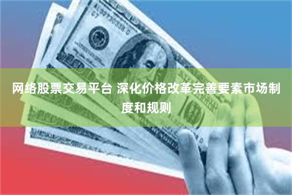 网络股票交易平台 深化价格改革完善要素市场制度和规则