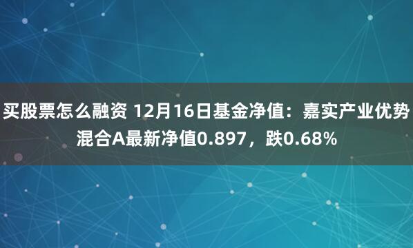买股票怎么融资 12月16日基金净值：嘉实产业优势混合A最新净值0.897，跌0.68%