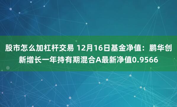 股市怎么加杠杆交易 12月16日基金净值：鹏华创新增长一年持有期混合A最新净值0.9566