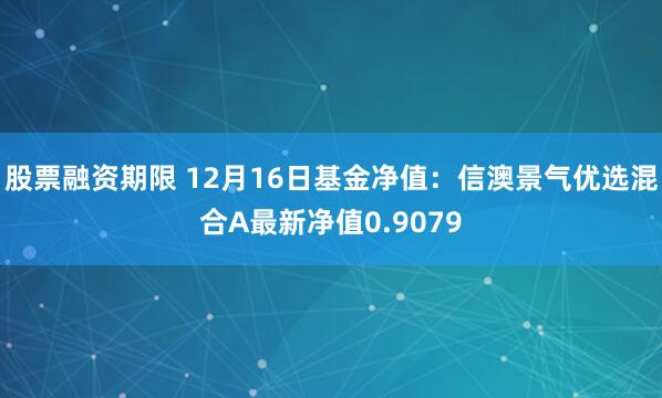 股票融资期限 12月16日基金净值：信澳景气优选混合A最新净值0.9079