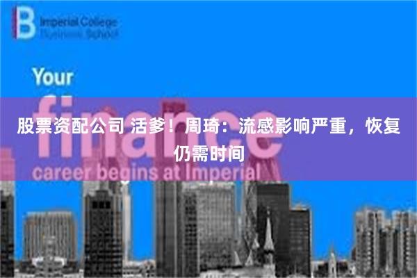 股票资配公司 活爹！周琦：流感影响严重，恢复仍需时间