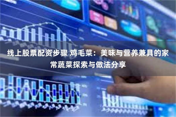 线上股票配资步骤 鸡毛菜：美味与营养兼具的家常蔬菜探索与做法分享