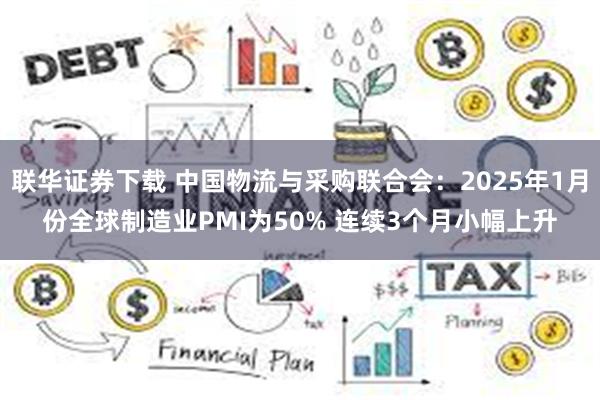 联华证券下载 中国物流与采购联合会：2025年1月份全球制造业PMI为50% 连续3个月小幅上升