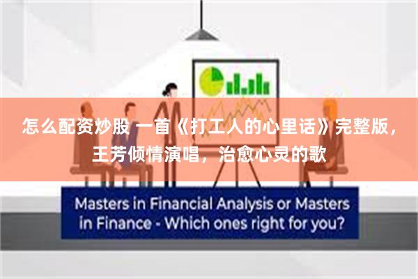怎么配资炒股 一首《打工人的心里话》完整版，王芳倾情演唱，治愈心灵的歌