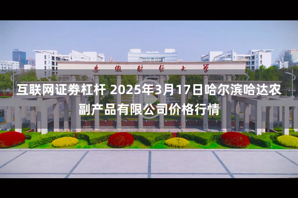 互联网证劵杠杆 2025年3月17日哈尔滨哈达农副产品有限公司价格行情