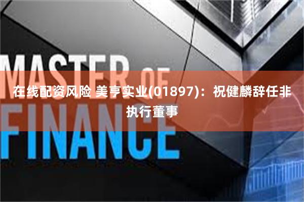 在线配资风险 美亨实业(01897)：祝健麟辞任非执行董事