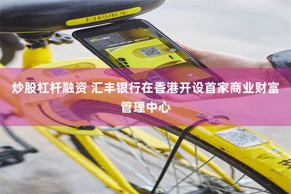 炒股杠杆融资 汇丰银行在香港开设首家商业财富管理中心