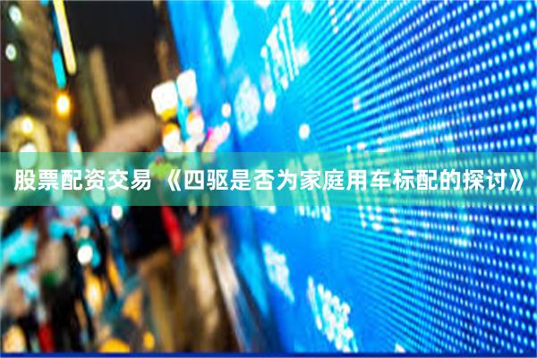 股票配资交易 《四驱是否为家庭用车标配的探讨》