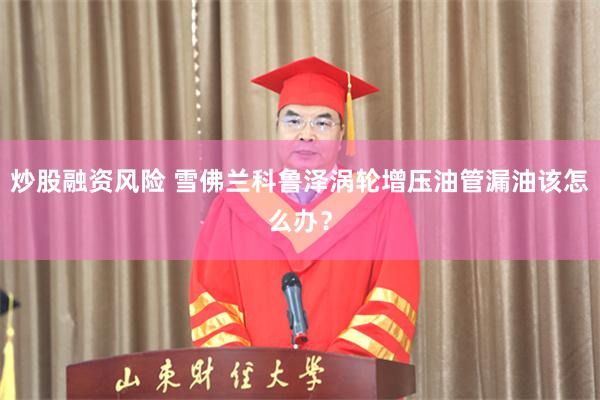 炒股融资风险 雪佛兰科鲁泽涡轮增压油管漏油该怎么办？