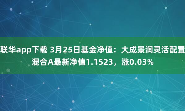 联华app下载 3月25日基金净值：大成景润灵活配置混合A最新净值1.1523，涨0.03%