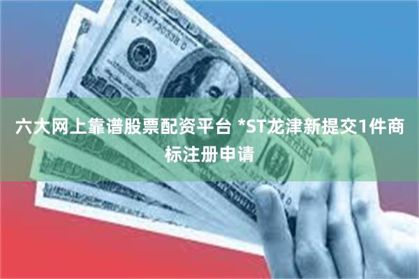 六大网上靠谱股票配资平台 *ST龙津新提交1件商标注册申请