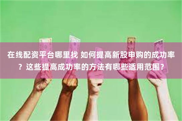 在线配资平台哪里找 如何提高新股申购的成功率？这些提高成功率的方法有哪些适用范围？