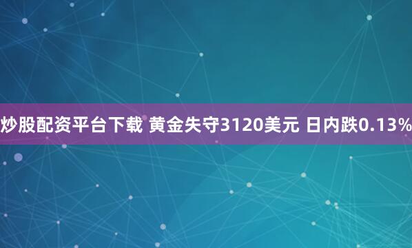 炒股配资平台下载 黄金失守3120美元 日内跌0.13%