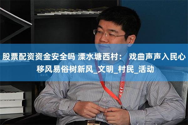 股票配资资金安全吗 溧水塘西村： 戏曲声声入民心 移风易俗树新风_文明_村民_活动