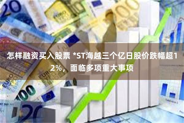 怎样融资买入股票 *ST海越三个亿日股价跌幅超12%，面临多项重大事项