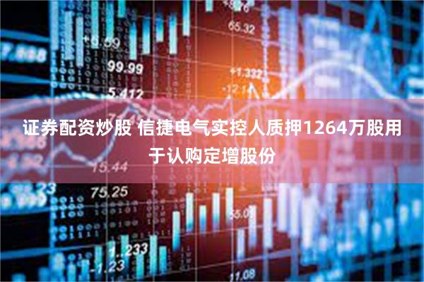 证券配资炒股 信捷电气实控人质押1264万股用于认购定增股份
