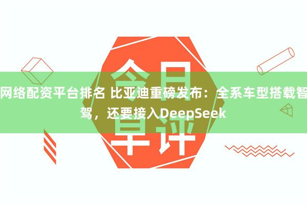 网络配资平台排名 比亚迪重磅发布：全系车型搭载智驾，还要接入DeepSeek