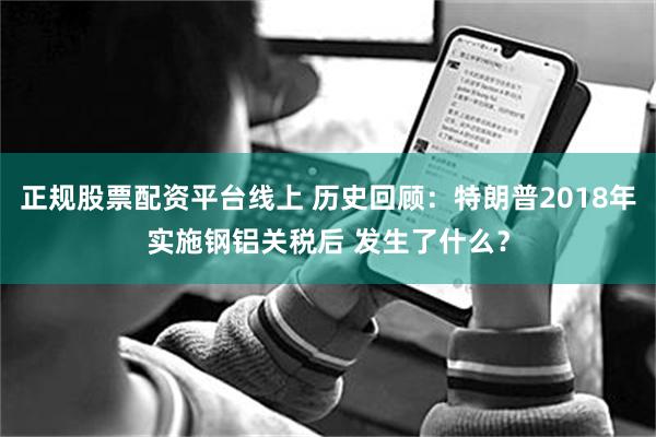 正规股票配资平台线上 历史回顾：特朗普2018年实施钢铝关税后 发生了什么？