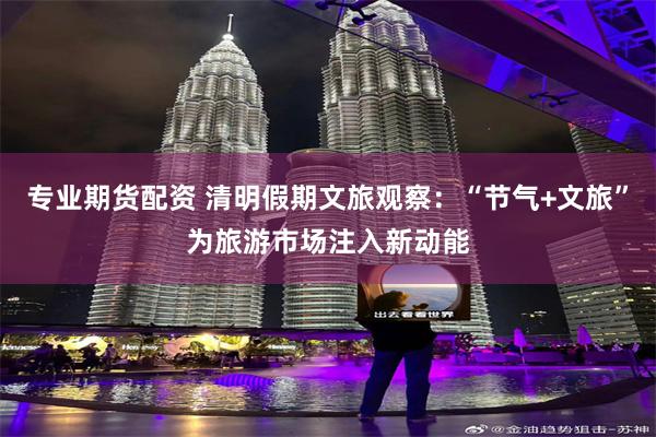 专业期货配资 清明假期文旅观察：“节气+文旅”为旅游市场注入新动能