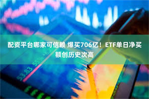 配资平台哪家可信赖 爆买706亿！ETF单日净买额创历史次高