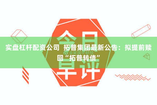 实盘杠杆配资公司  拓普集团最新公告：拟提前赎回“拓普转债”