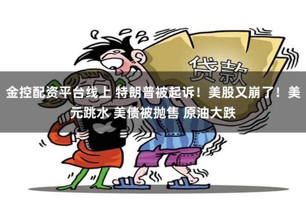 金控配资平台线上 特朗普被起诉！美股又崩了！美元跳水 美债被抛售 原油大跌
