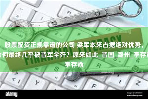 股票配资正规靠谱的公司 梁军本来占据绝对优势，为何最终几乎被晋军全歼？原来如此_晋国_潞州_李存勖