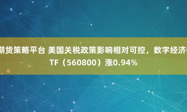 期货策略平台 美国关税政策影响相对可控，数字经济ETF（560800）涨0.94%