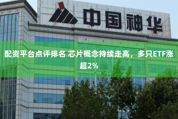 配资平台点评排名 芯片概念持续走高，多只ETF涨超2%
