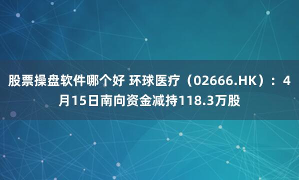 股票操盘软件哪个好 环球医疗（02666.HK）：4月15日南向资金减持118.3万股