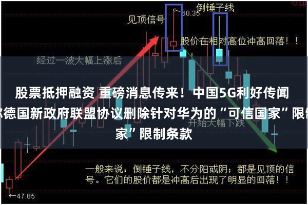 股票抵押融资 重磅消息传来！中国5G利好传闻 报道称德国新政府联盟协议删除针对华为的“可信国家”限制条款