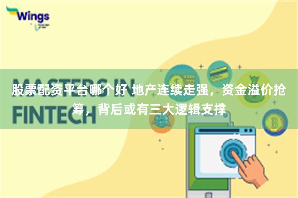 股票配资平台哪个好 地产连续走强，资金溢价抢筹，背后或有三大逻辑支撑