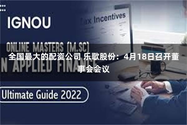 全国最大的配资公司 乐歌股份：4月18日召开董事会会议