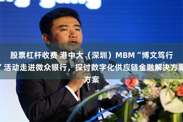 股票杠杆收费 港中大（深圳）MBM“博文笃行”活动走进微众银行，探讨数字化供应链金融解决方案