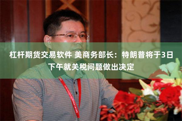 杠杆期货交易软件 美商务部长：特朗普将于3日下午就关税问题做出决定