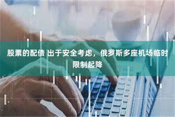股票的配债 出于安全考虑，俄罗斯多座机场临时限制起降