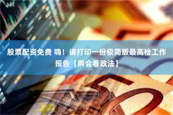 股票配资免费 嗨！请打印一份极简版最高检工作报告【两会看政法】