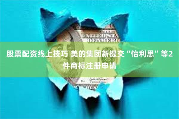 股票配资线上技巧 美的集团新提交“怡利思”等2件商标注册申请