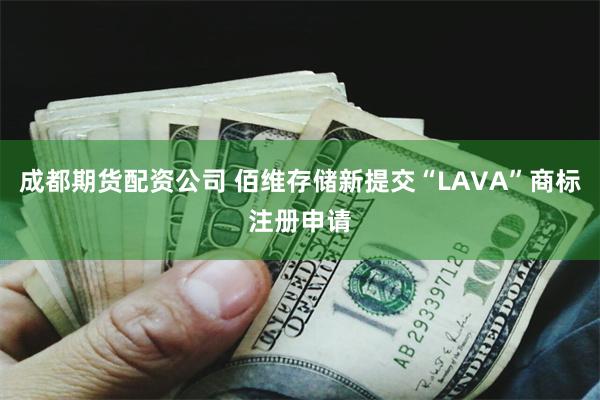 成都期货配资公司 佰维存储新提交“LAVA”商标注册申请