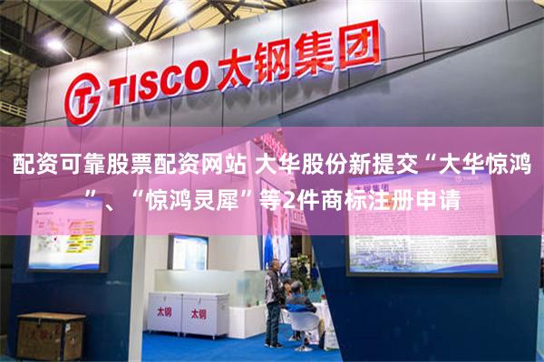 配资可靠股票配资网站 大华股份新提交“大华惊鸿”、“惊鸿灵犀”等2件商标注册申请