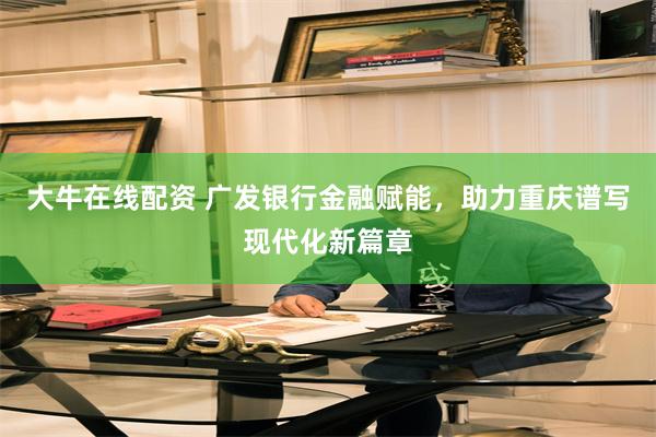 大牛在线配资 广发银行金融赋能，助力重庆谱写现代化新篇章