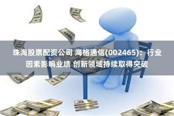 珠海股票配资公司 海格通信(002465)：行业因素影响业绩 创新领域持续取得突破