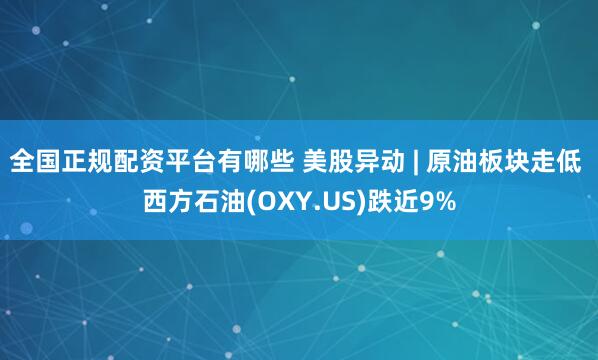 全国正规配资平台有哪些 美股异动 | 原油板块走低 西方石油(OXY.US)跌近9%