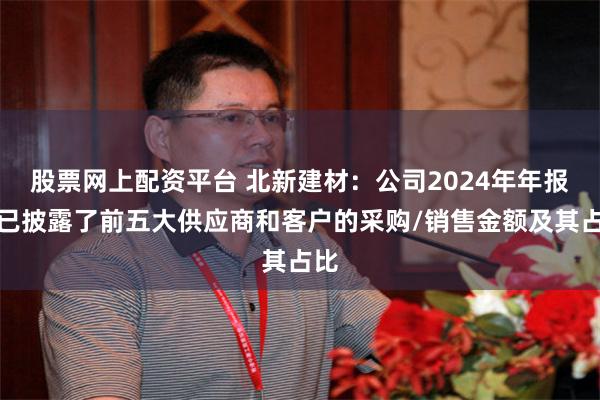 股票网上配资平台 北新建材：公司2024年年报中已披露了前五大供应商和客户的采购/销售金额及其占比